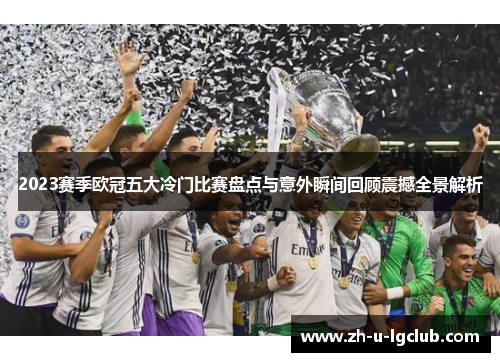 2023赛季欧冠五大冷门比赛盘点与意外瞬间回顾震撼全景解析 2023赛季欧冠五大冷门比赛盘点与意外瞬间回顾震撼全景解析