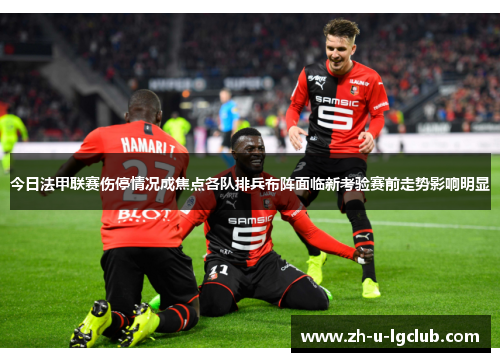 今日法甲联赛伤停情况成焦点各队排兵布阵面临新考验赛前走势影响明显