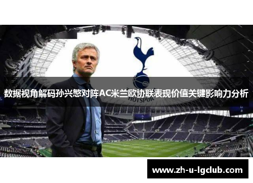 数据视角解码孙兴慜对阵AC米兰欧协联表现价值关键影响力分析 数据视角解码孙兴慜对阵AC米兰欧协联表现价值关键影响力分析