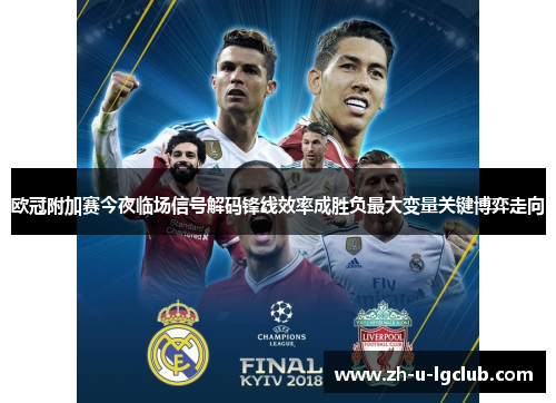 欧冠附加赛今夜临场信号解码锋线效率成胜负最大变量关键博弈走向 欧冠附加赛今夜临场信号解码锋线效率成胜负最大变量关键博弈走向