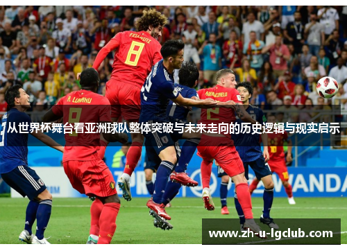 从世界杯舞台看亚洲球队整体突破与未来走向的历史逻辑与现实启示