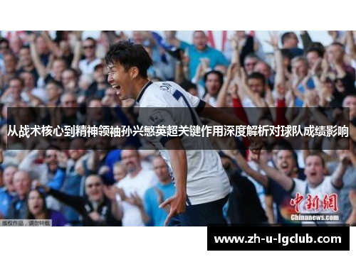 从战术核心到精神领袖孙兴慜英超关键作用深度解析对球队成绩影响 从战术核心到精神领袖孙兴慜英超关键作用深度解析对球队成绩影响