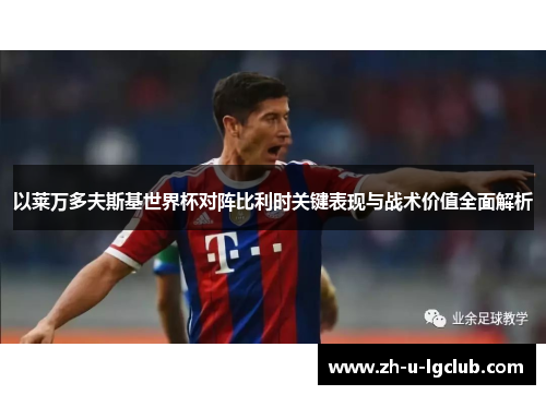 以莱万多夫斯基世界杯对阵比利时关键表现与战术价值全面解析 以莱万多夫斯基世界杯对阵比利时关键表现与战术价值全面解析