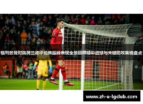 格列兹曼对阵荷兰德甲劲旅巅峰表现全景回顾精彩进球与关键助攻集锦盘点 格列兹曼对阵荷兰德甲劲旅巅峰表现全景回顾精彩进球与关键助攻集锦盘点