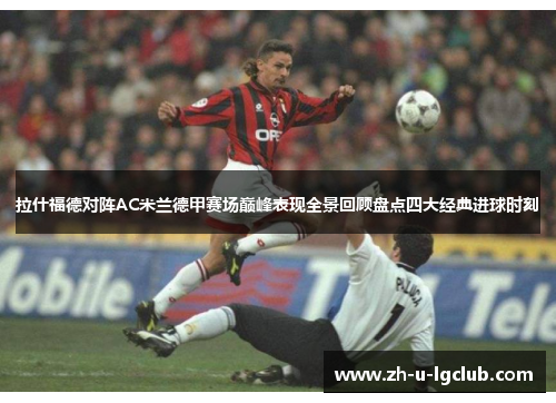 拉什福德对阵AC米兰德甲赛场巅峰表现全景回顾盘点四大经典进球时刻 拉什福德对阵AC米兰德甲赛场巅峰表现全景回顾盘点四大经典进球时刻
