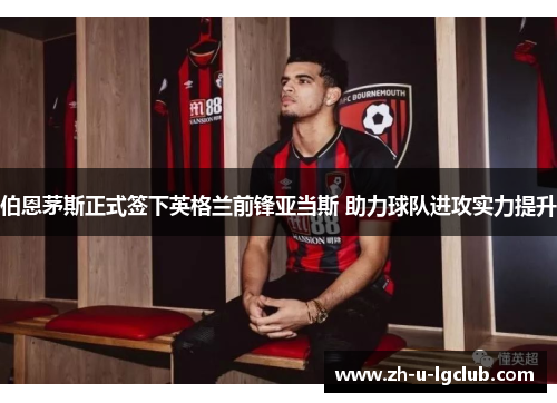伯恩茅斯正式签下英格兰前锋亚当斯 助力球队进攻实力提升 伯恩茅斯正式签下英格兰前锋亚当斯 助力球队进攻实力提升