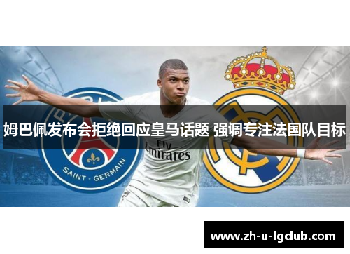 姆巴佩发布会拒绝回应皇马话题 强调专注法国队目标 姆巴佩发布会拒绝回应皇马话题 强调专注法国队目标
