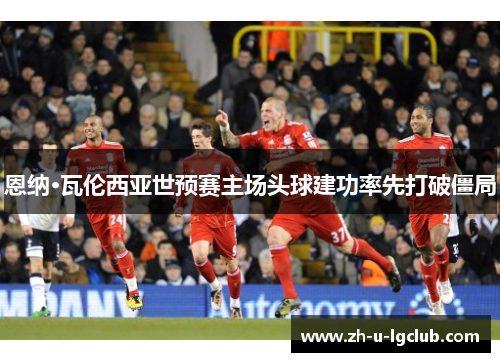 恩纳·瓦伦西亚世预赛主场头球建功率先打破僵局 恩纳·瓦伦西亚世预赛主场头球建功率先打破僵局