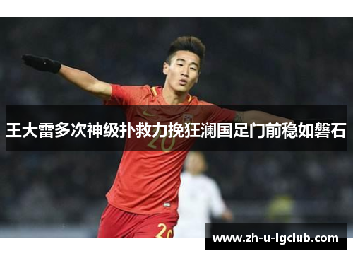 王大雷多次神级扑救力挽狂澜国足门前稳如磐石 王大雷多次神级扑救力挽狂澜国足门前稳如磐石