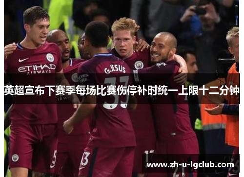 英超宣布下赛季每场比赛伤停补时统一上限十二分钟 英超宣布下赛季每场比赛伤停补时统一上限十二分钟