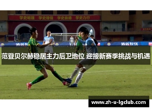 范登贝尔赫稳居主力后卫地位 迎接新赛季挑战与机遇 范登贝尔赫稳居主力后卫地位 迎接新赛季挑战与机遇