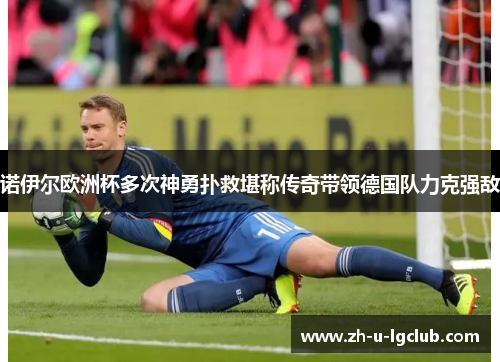 诺伊尔欧洲杯多次神勇扑救堪称传奇带领德国队力克强敌