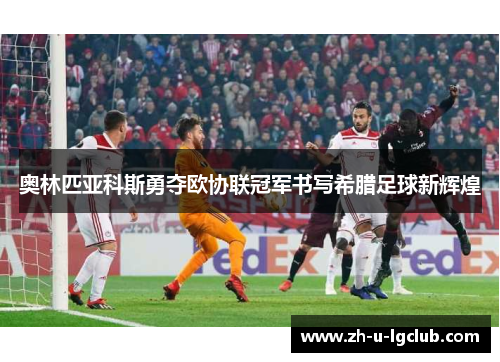 奥林匹亚科斯勇夺欧协联冠军书写希腊足球新辉煌