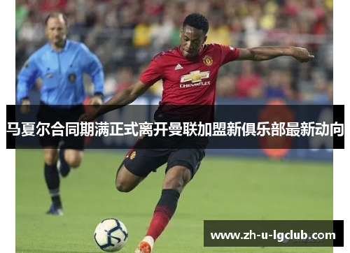 马夏尔合同期满正式离开曼联加盟新俱乐部最新动向 马夏尔合同期满正式离开曼联加盟新俱乐部最新动向