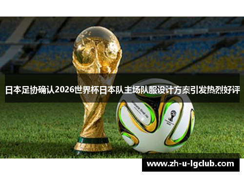 日本足协确认2026世界杯日本队主场队服设计方案引发热烈好评 日本足协确认2026世界杯日本队主场队服设计方案引发热烈好评
