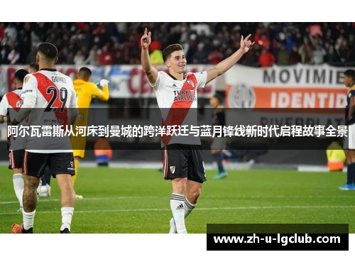 阿尔瓦雷斯从河床到曼城的跨洋跃迁与蓝月锋线新时代启程故事全景 阿尔瓦雷斯从河床到曼城的跨洋跃迁与蓝月锋线新时代启程故事全景