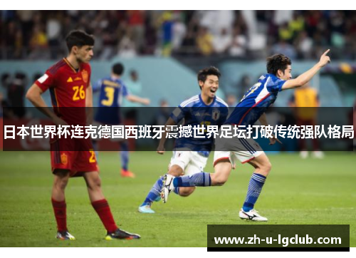 日本世界杯连克德国西班牙震撼世界足坛打破传统强队格局 日本世界杯连克德国西班牙震撼世界足坛打破传统强队格局