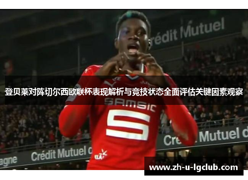 登贝莱对阵切尔西欧联杯表现解析与竞技状态全面评估关键因素观察